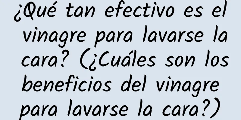 ¿Qué tan efectivo es el vinagre para lavarse la cara? (¿Cuáles son los beneficios del vinagre para lavarse la cara?)