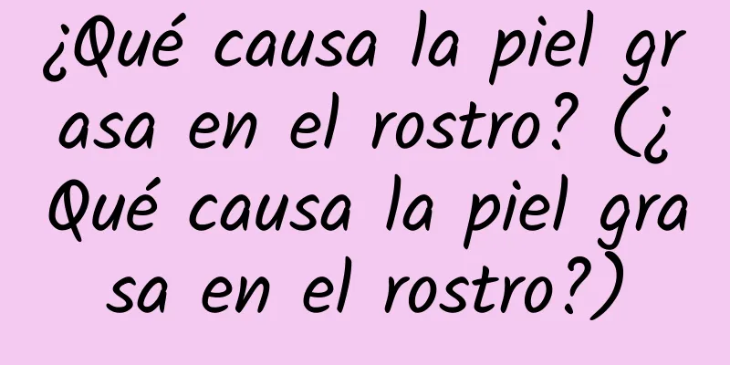 ¿Qué causa la piel grasa en el rostro? (¿Qué causa la piel grasa en el rostro?)