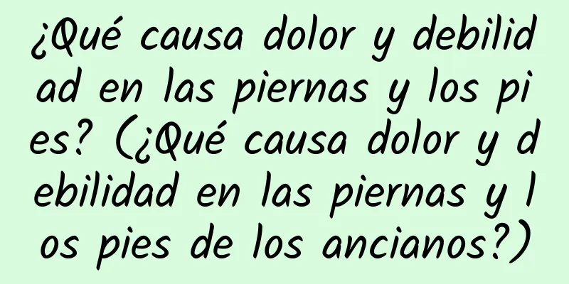 ¿Qué causa dolor y debilidad en las piernas y los pies? (¿Qué causa dolor y debilidad en las piernas y los pies de los ancianos?)