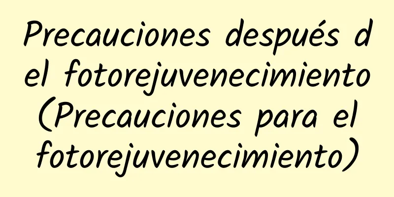 Precauciones después del fotorejuvenecimiento (Precauciones para el fotorejuvenecimiento)