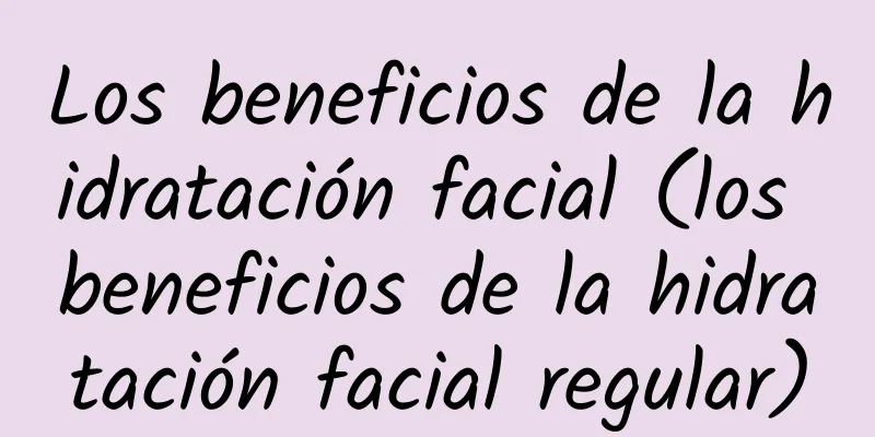 Los beneficios de la hidratación facial (los beneficios de la hidratación facial regular)