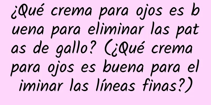 ¿Qué crema para ojos es buena para eliminar las patas de gallo? (¿Qué crema para ojos es buena para eliminar las líneas finas?)