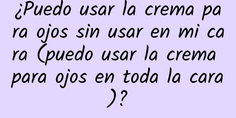 ¿Puedo usar la crema para ojos sin usar en mi cara (puedo usar la crema para ojos en toda la cara)?