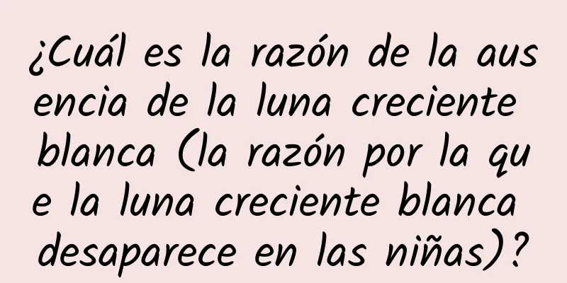 ¿Cuál es la razón de la ausencia de la luna creciente blanca (la razón por la que la luna creciente blanca desaparece en las niñas)?