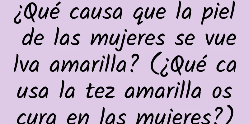 ¿Qué causa que la piel de las mujeres se vuelva amarilla? (¿Qué causa la tez amarilla oscura en las mujeres?)