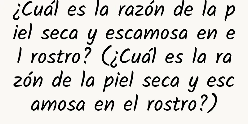 ¿Cuál es la razón de la piel seca y escamosa en el rostro? (¿Cuál es la razón de la piel seca y escamosa en el rostro?)