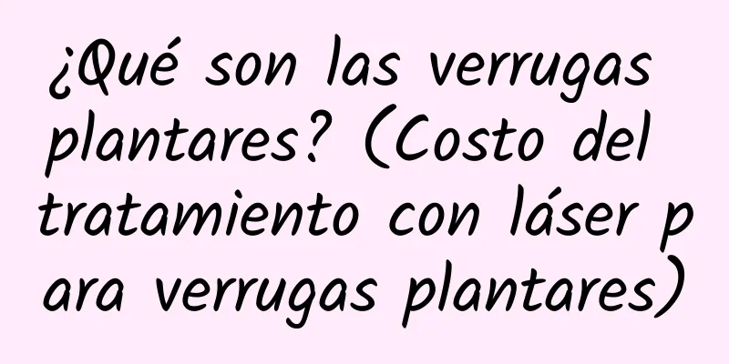 ¿Qué son las verrugas plantares? (Costo del tratamiento con láser para verrugas plantares)