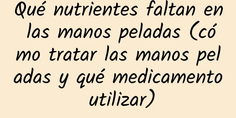 Qué nutrientes faltan en las manos peladas (cómo tratar las manos peladas y qué medicamento utilizar)