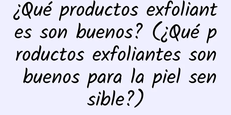 ¿Qué productos exfoliantes son buenos? (¿Qué productos exfoliantes son buenos para la piel sensible?)