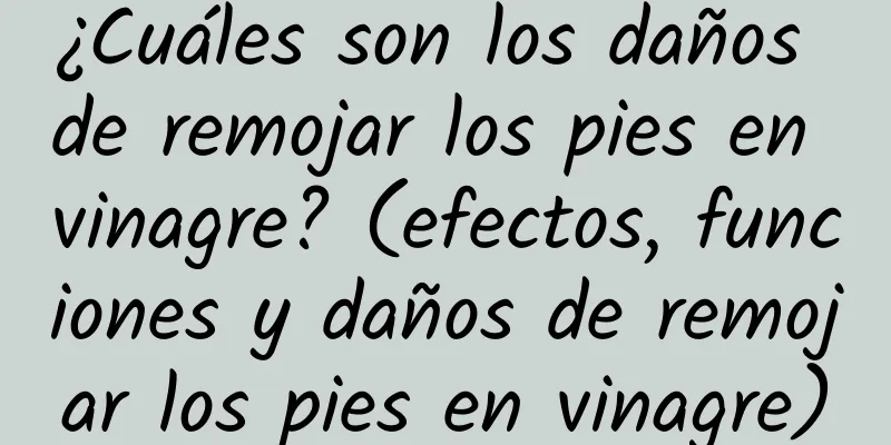 ¿Cuáles son los daños de remojar los pies en vinagre? (efectos, funciones y daños de remojar los pies en vinagre)