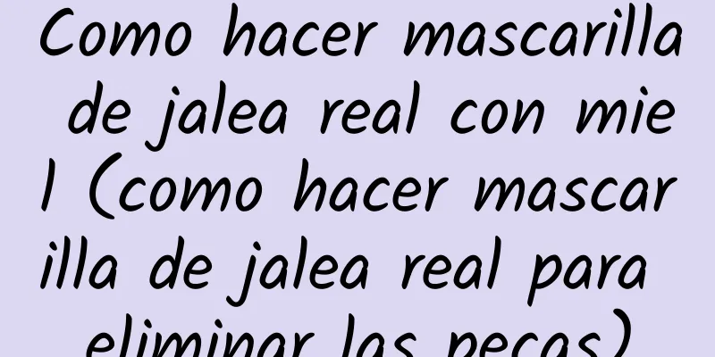 Como hacer mascarilla de jalea real con miel (como hacer mascarilla de jalea real para eliminar las pecas)