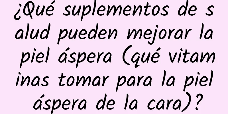 ¿Qué suplementos de salud pueden mejorar la piel áspera (qué vitaminas tomar para la piel áspera de la cara)?