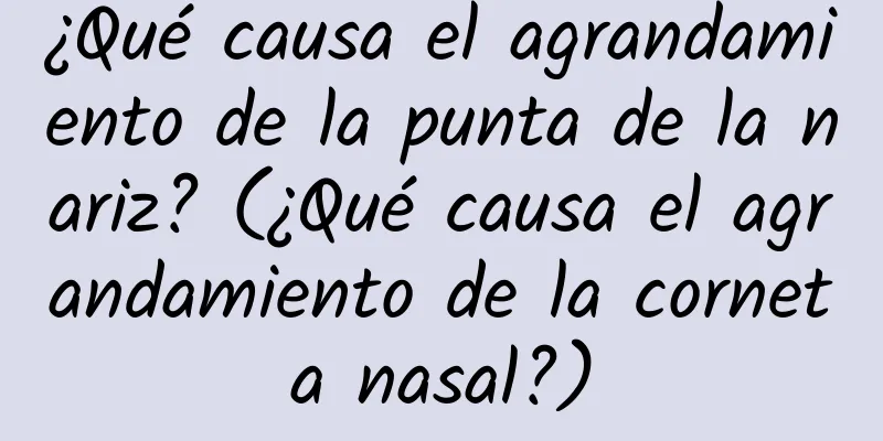 ¿Qué causa el agrandamiento de la punta de la nariz? (¿Qué causa el agrandamiento de la corneta nasal?)