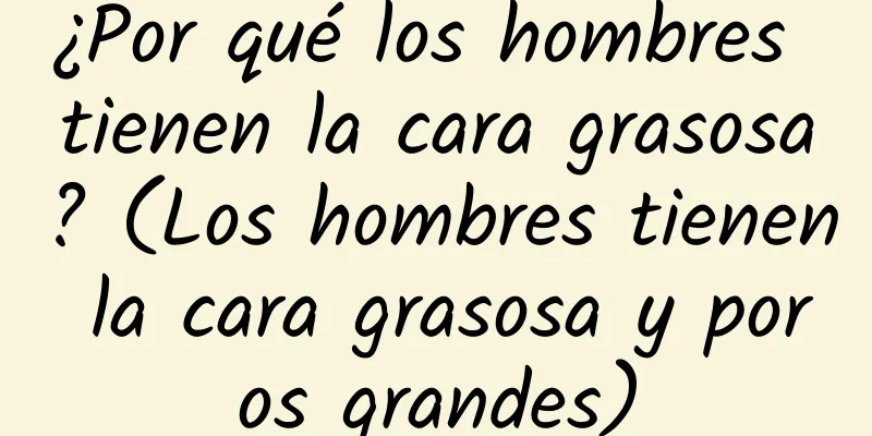 ¿Por qué los hombres tienen la cara grasosa? (Los hombres tienen la cara grasosa y poros grandes)