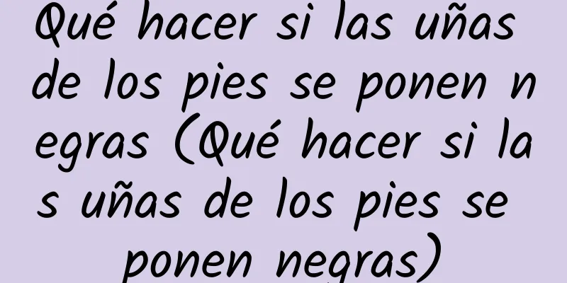 Qué hacer si las uñas de los pies se ponen negras (Qué hacer si las uñas de los pies se ponen negras)