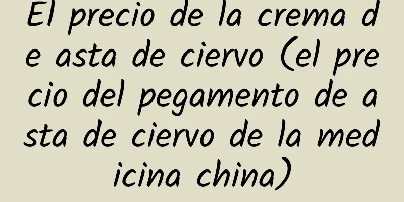 El precio de la crema de asta de ciervo (el precio del pegamento de asta de ciervo de la medicina china)