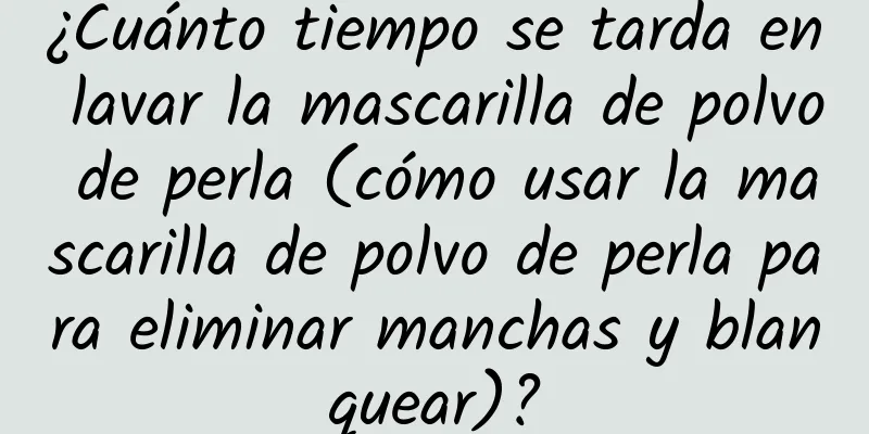 ¿Cuánto tiempo se tarda en lavar la mascarilla de polvo de perla (cómo usar la mascarilla de polvo de perla para eliminar manchas y blanquear)?