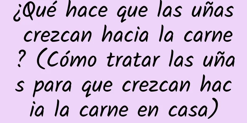 ¿Qué hace que las uñas crezcan hacia la carne? (Cómo tratar las uñas para que crezcan hacia la carne en casa)