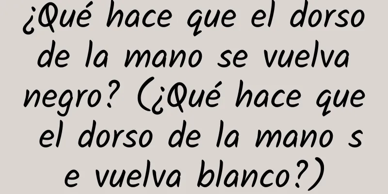 ¿Qué hace que el dorso de la mano se vuelva negro? (¿Qué hace que el dorso de la mano se vuelva blanco?)