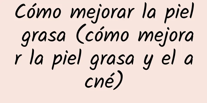 Cómo mejorar la piel grasa (cómo mejorar la piel grasa y el acné)