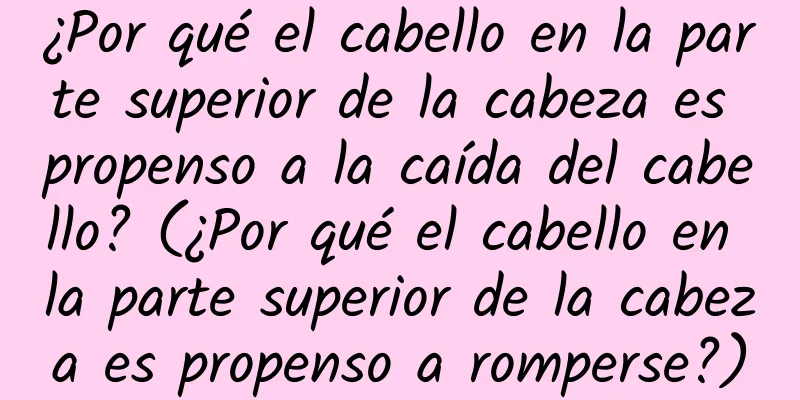 ¿Por qué el cabello en la parte superior de la cabeza es propenso a la caída del cabello? (¿Por qué el cabello en la parte superior de la cabeza es propenso a romperse?)