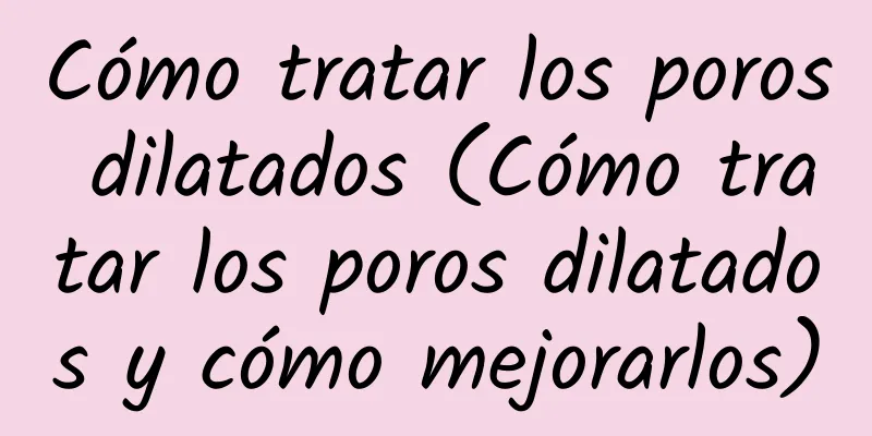 Cómo tratar los poros dilatados (Cómo tratar los poros dilatados y cómo mejorarlos)