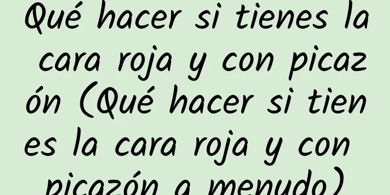 Qué hacer si tienes la cara roja y con picazón (Qué hacer si tienes la cara roja y con picazón a menudo)
