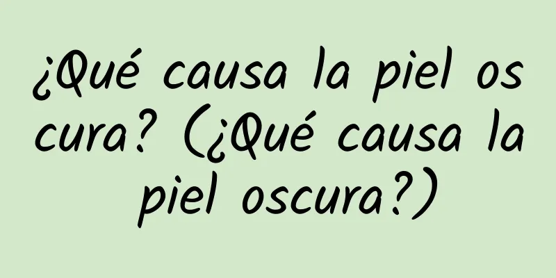 ¿Qué causa la piel oscura? (¿Qué causa la piel oscura?)