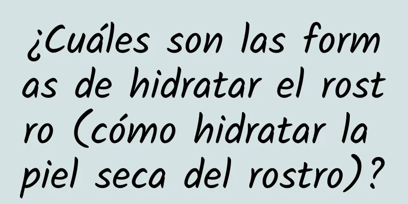 ¿Cuáles son las formas de hidratar el rostro (cómo hidratar la piel seca del rostro)?