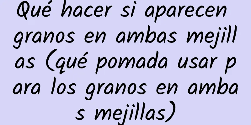 Qué hacer si aparecen granos en ambas mejillas (qué pomada usar para los granos en ambas mejillas)