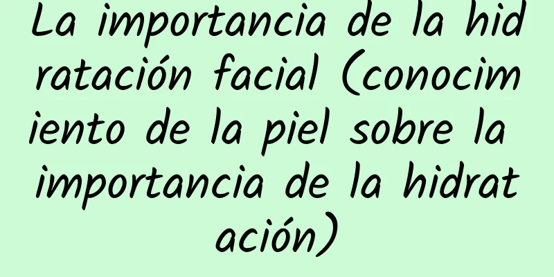 La importancia de la hidratación facial (conocimiento de la piel sobre la importancia de la hidratación)