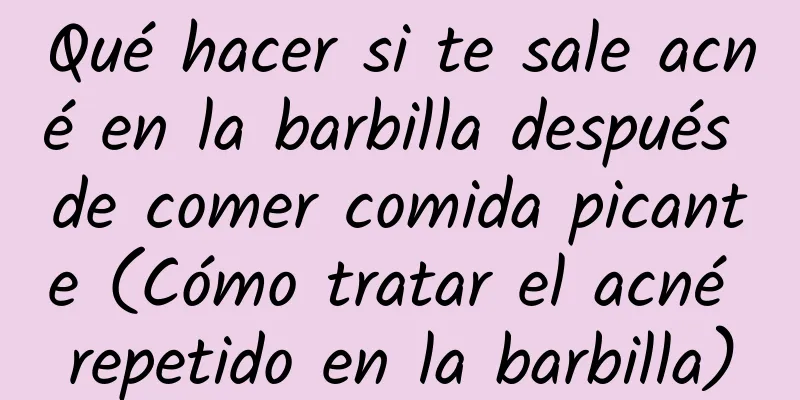 Qué hacer si te sale acné en la barbilla después de comer comida picante (Cómo tratar el acné repetido en la barbilla)