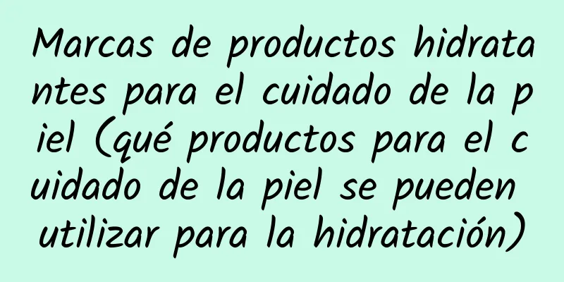 Marcas de productos hidratantes para el cuidado de la piel (qué productos para el cuidado de la piel se pueden utilizar para la hidratación)