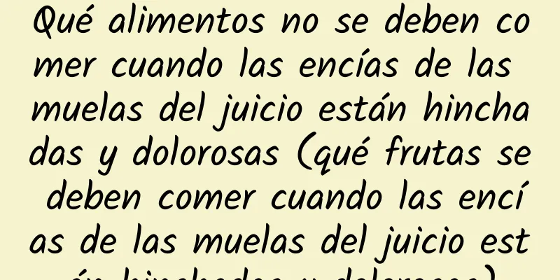 Qué alimentos no se deben comer cuando las encías de las muelas del juicio están hinchadas y dolorosas (qué frutas se deben comer cuando las encías de las muelas del juicio están hinchadas y dolorosas)