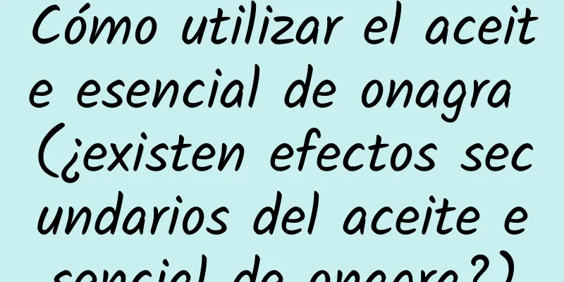 Cómo utilizar el aceite esencial de onagra (¿existen efectos secundarios del aceite esencial de onagra?)