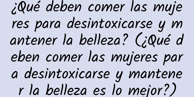 ¿Qué deben comer las mujeres para desintoxicarse y mantener la belleza? (¿Qué deben comer las mujeres para desintoxicarse y mantener la belleza es lo mejor?)