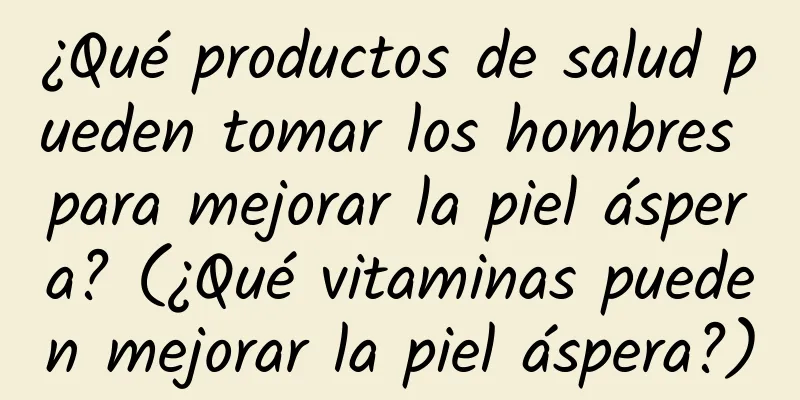 ¿Qué productos de salud pueden tomar los hombres para mejorar la piel áspera? (¿Qué vitaminas pueden mejorar la piel áspera?)