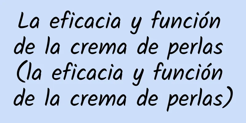 La eficacia y función de la crema de perlas (la eficacia y función de la crema de perlas)