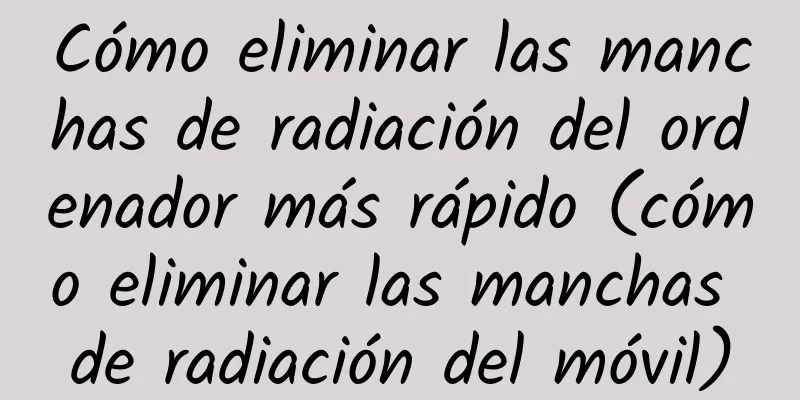 Cómo eliminar las manchas de radiación del ordenador más rápido (cómo eliminar las manchas de radiación del móvil)