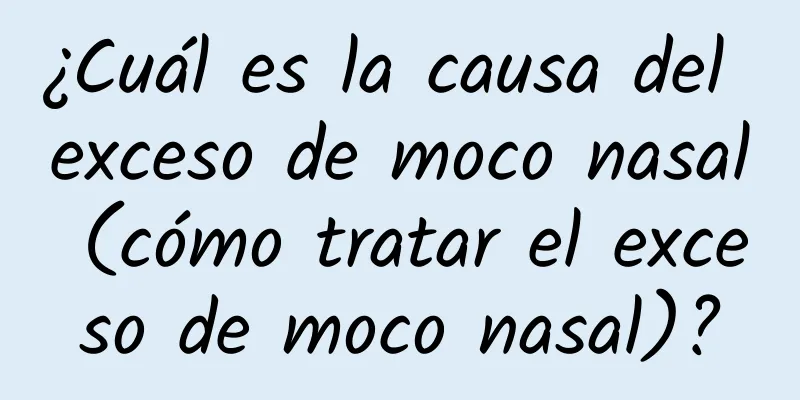 ¿Cuál es la causa del exceso de moco nasal (cómo tratar el exceso de moco nasal)?