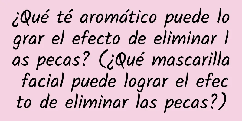 ¿Qué té aromático puede lograr el efecto de eliminar las pecas? (¿Qué mascarilla facial puede lograr el efecto de eliminar las pecas?)