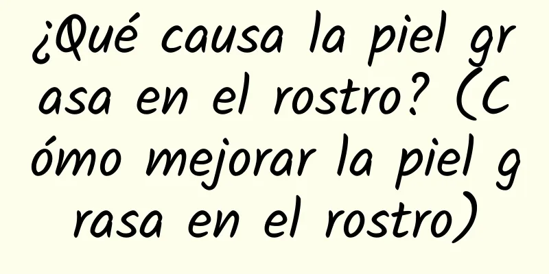 ¿Qué causa la piel grasa en el rostro? (Cómo mejorar la piel grasa en el rostro)