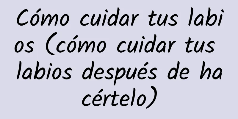 Cómo cuidar tus labios (cómo cuidar tus labios después de hacértelo)