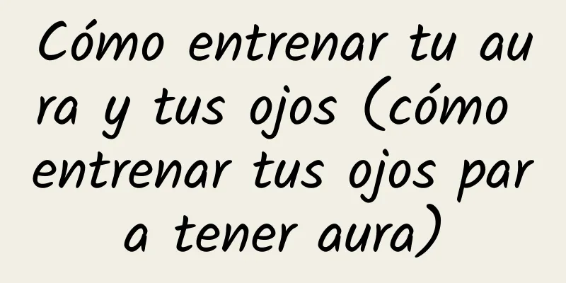 Cómo entrenar tu aura y tus ojos (cómo entrenar tus ojos para tener aura)