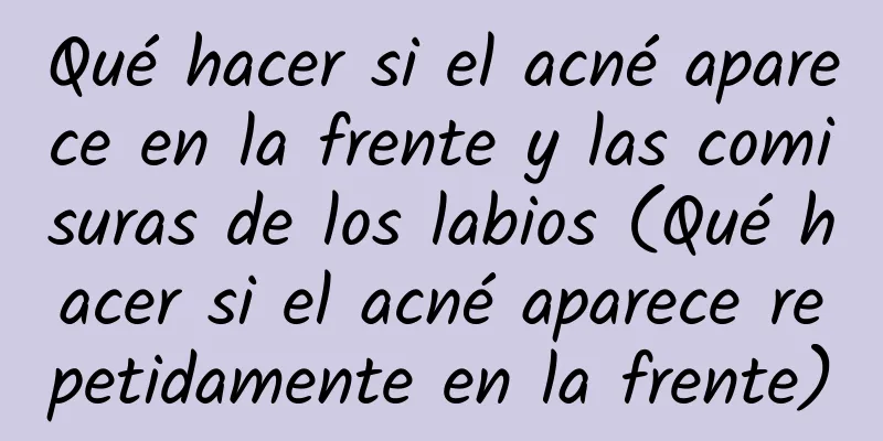 Qué hacer si el acné aparece en la frente y las comisuras de los labios (Qué hacer si el acné aparece repetidamente en la frente)