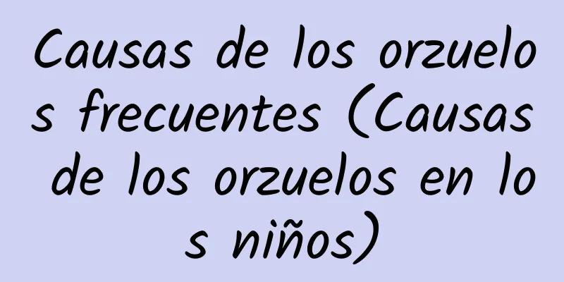 Causas de los orzuelos frecuentes (Causas de los orzuelos en los niños)