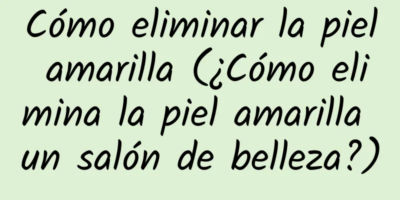 Cómo eliminar la piel amarilla (¿Cómo elimina la piel amarilla un salón de belleza?)