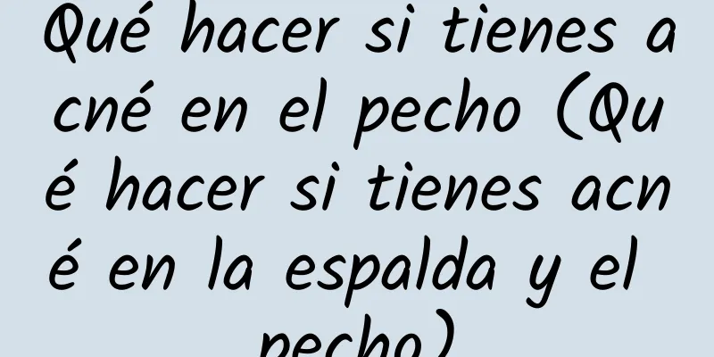 Qué hacer si tienes acné en el pecho (Qué hacer si tienes acné en la espalda y el pecho)