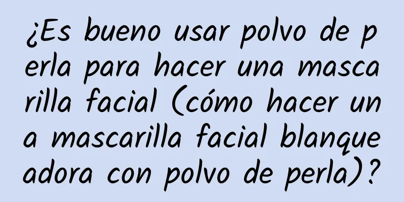 ¿Es bueno usar polvo de perla para hacer una mascarilla facial (cómo hacer una mascarilla facial blanqueadora con polvo de perla)?