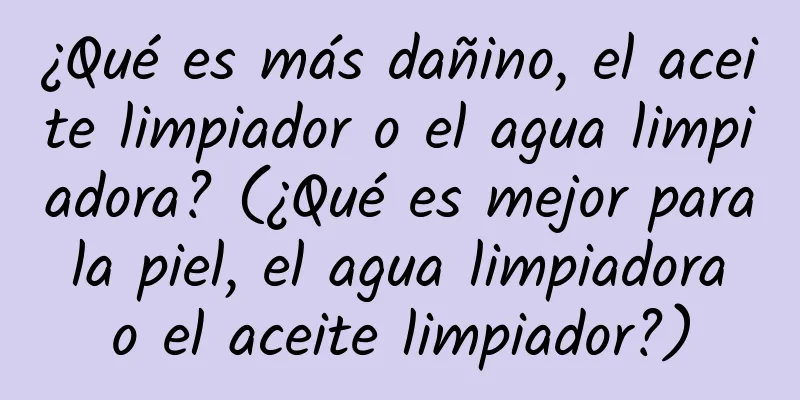 ¿Qué es más dañino, el aceite limpiador o el agua limpiadora? (¿Qué es mejor para la piel, el agua limpiadora o el aceite limpiador?)